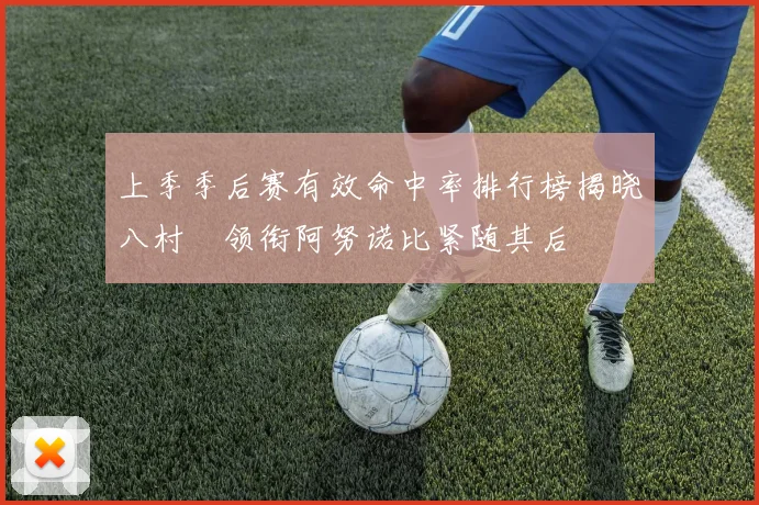 上季季后赛有效命中率排行榜揭晓八村塁领衔阿努诺比紧随其后